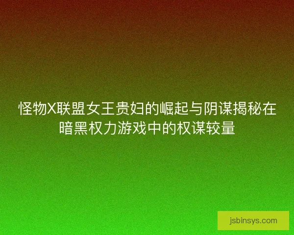 怪物X联盟女王贵妇的崛起与阴谋揭秘在暗黑权力游戏中的权谋较量