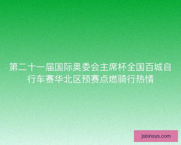 第二十一届国际奥委会主席杯全国百城自行车赛华北区预赛点燃骑行热情