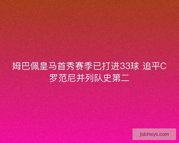 姆巴佩皇马首秀赛季已打进33球 追平C罗范尼并列队史第二