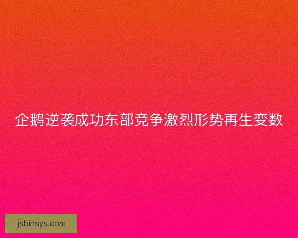 企鹅逆袭成功东部竞争激烈形势再生变数