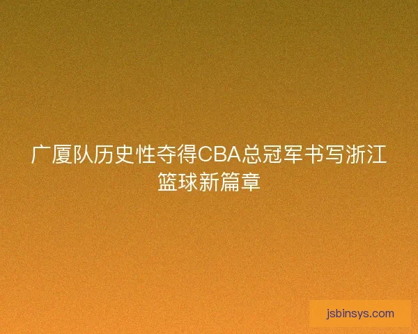 广厦队历史性夺得CBA总冠军书写浙江篮球新篇章