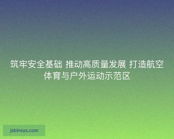 筑牢安全基础 推动高质量发展 打造航空体育与户外运动示范区