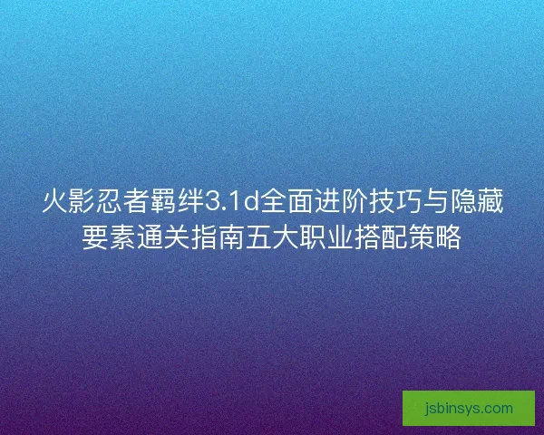 火影忍者羁绊3.1d全面进阶技巧与隐藏要素通关指南五大职业搭配策略
