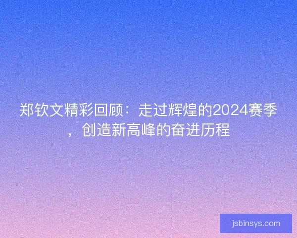 郑钦文精彩回顾：走过辉煌的2024赛季，创造新高峰的奋进历程