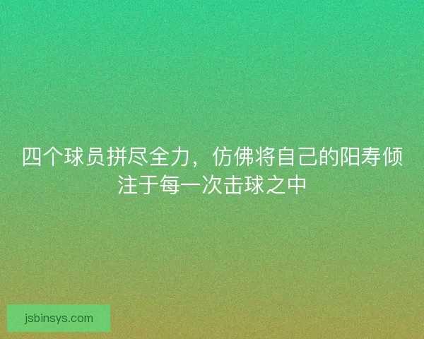 四个球员拼尽全力，仿佛将自己的阳寿倾注于每一次击球之中