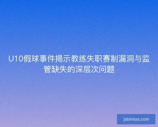 U10假球事件揭示教练失职赛制漏洞与监管缺失的深层次问题