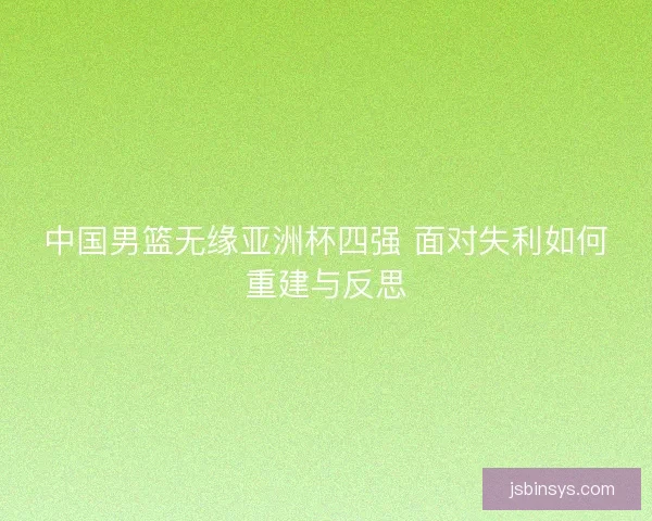 中国男篮无缘亚洲杯四强 面对失利如何重建与反思