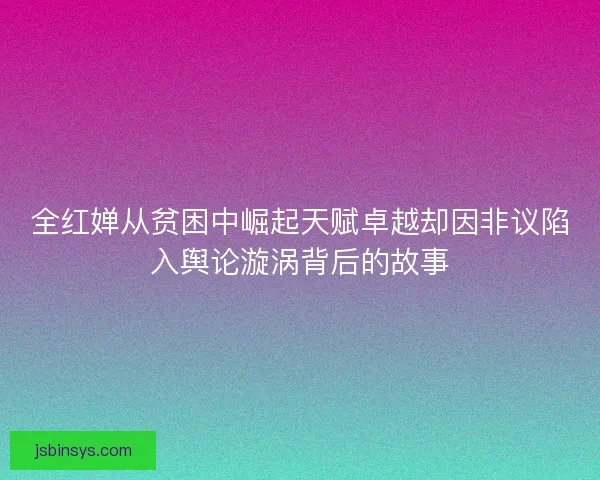 全红婵从贫困中崛起天赋卓越却因非议陷入舆论漩涡背后的故事