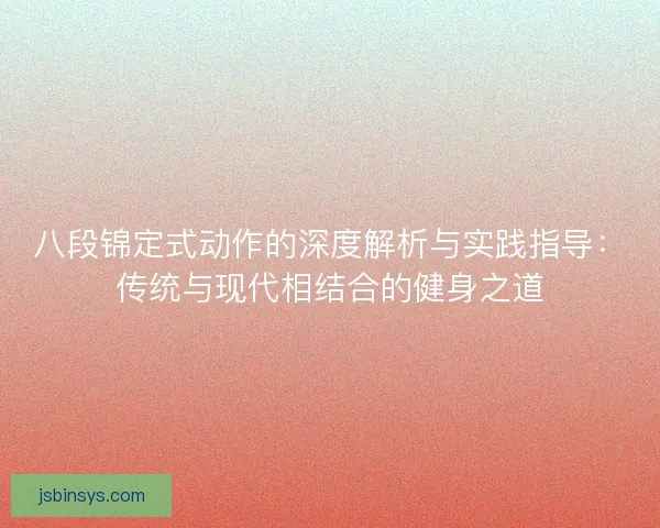 八段锦定式动作的深度解析与实践指导：传统与现代相结合的健身之道