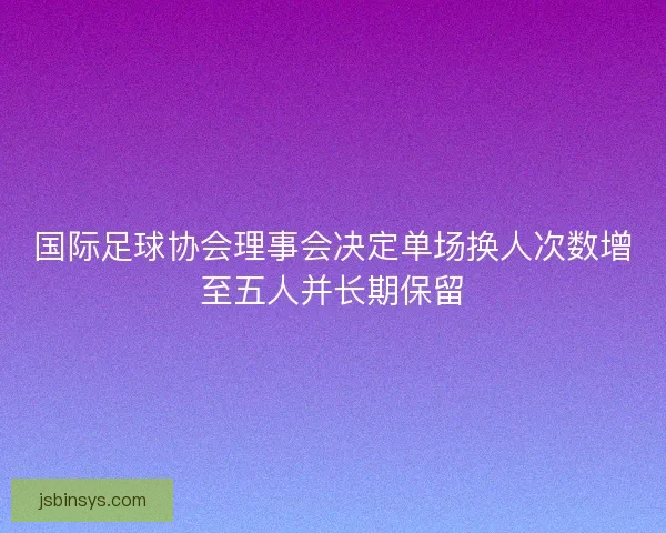 国际足球协会理事会决定单场换人次数增至五人并长期保留