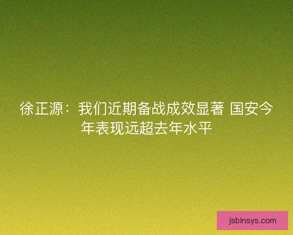 徐正源：我们近期备战成效显著 国安今年表现远超去年水平