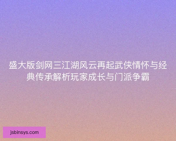 盛大版剑网三江湖风云再起武侠情怀与经典传承解析玩家成长与门派争霸