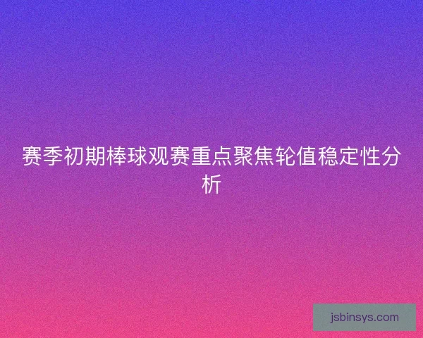 赛季初期棒球观赛重点聚焦轮值稳定性分析