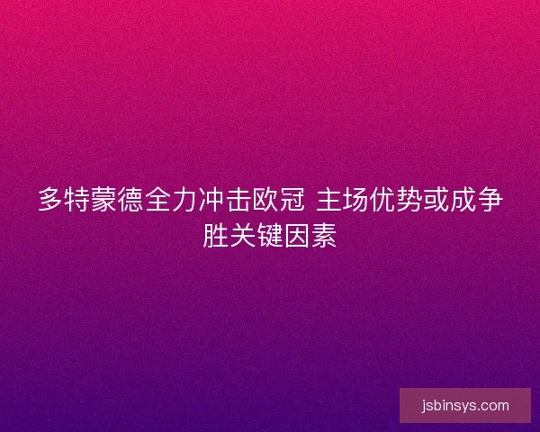多特蒙德全力冲击欧冠 主场优势或成争胜关键因素